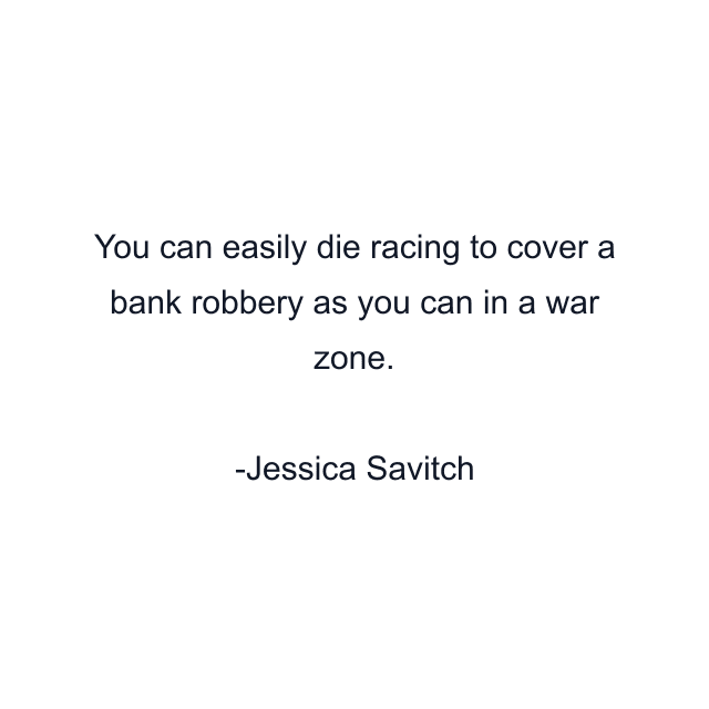 You can easily die racing to cover a bank robbery as you can in a war zone.