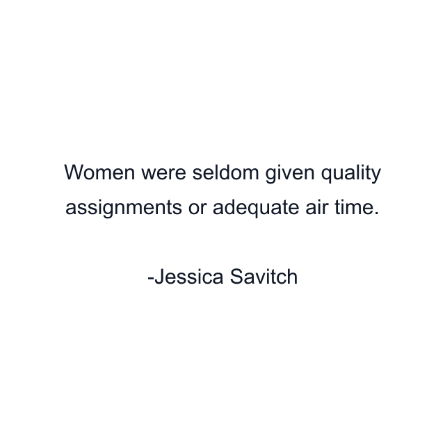 Women were seldom given quality assignments or adequate air time.