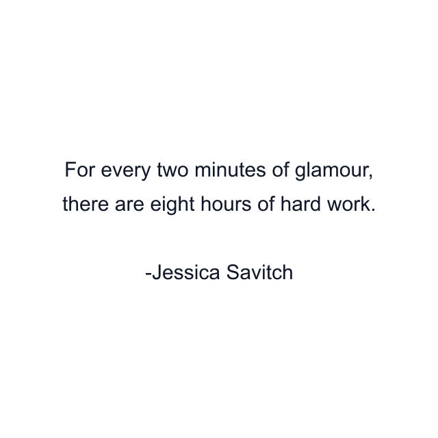 For every two minutes of glamour, there are eight hours of hard work.