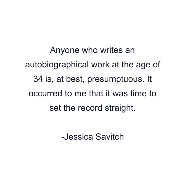 Anyone who writes an autobiographical work at the age of 34 is, at best, presumptuous. It occurred to me that it was time to set the record straight.