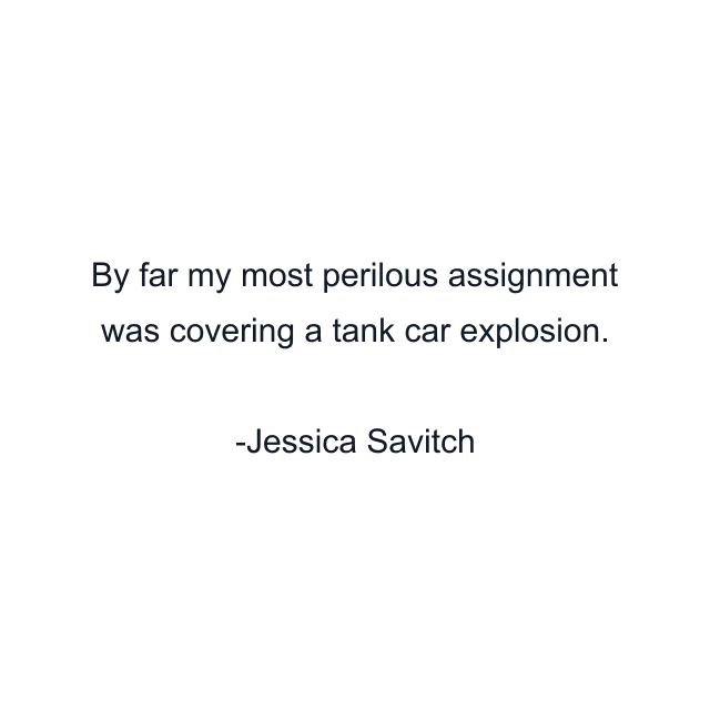 By far my most perilous assignment was covering a tank car explosion.