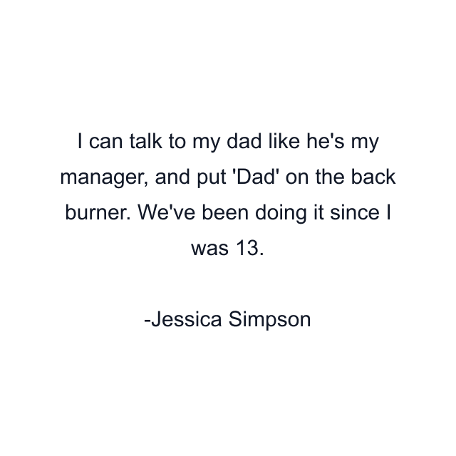 I can talk to my dad like he's my manager, and put 'Dad' on the back burner. We've been doing it since I was 13.