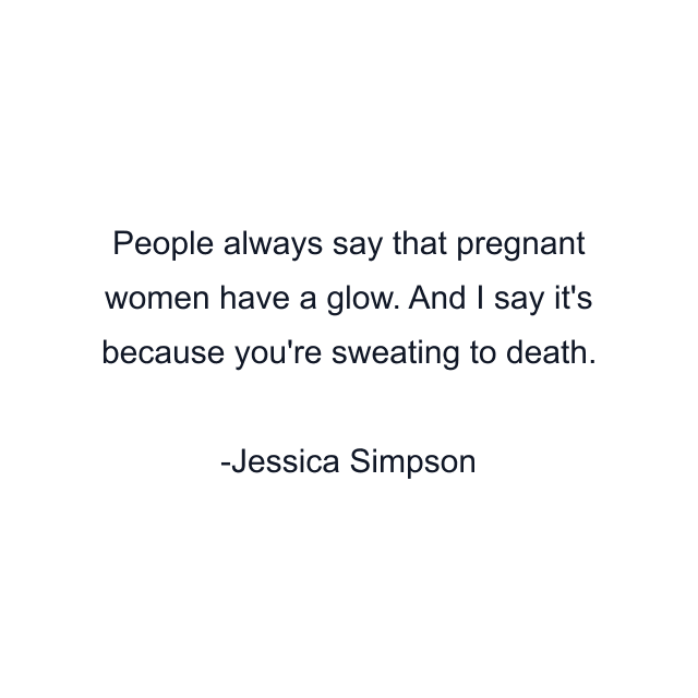 People always say that pregnant women have a glow. And I say it's because you're sweating to death.