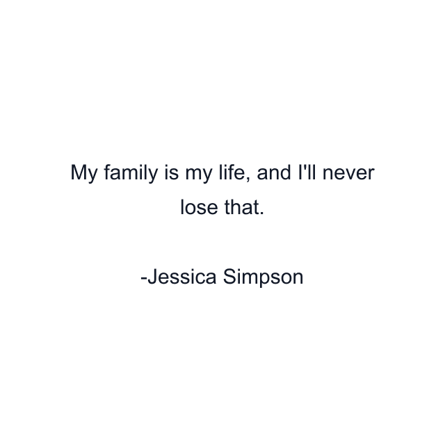 My family is my life, and I'll never lose that.