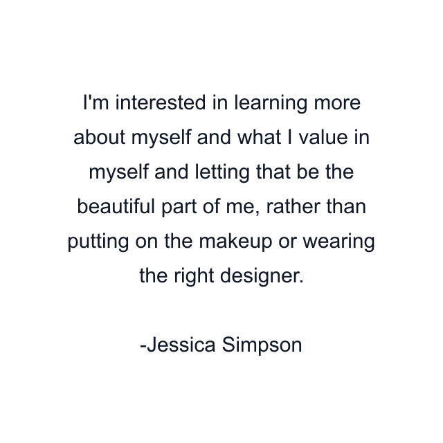 I'm interested in learning more about myself and what I value in myself and letting that be the beautiful part of me, rather than putting on the makeup or wearing the right designer.