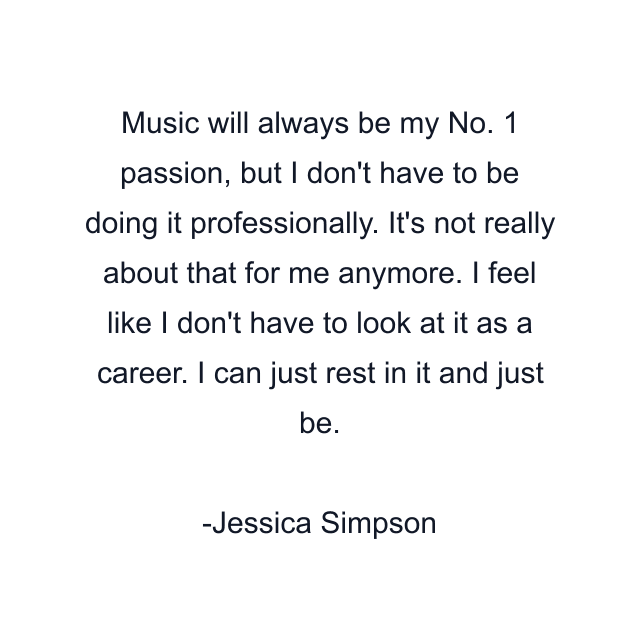 Music will always be my No. 1 passion, but I don't have to be doing it professionally. It's not really about that for me anymore. I feel like I don't have to look at it as a career. I can just rest in it and just be.