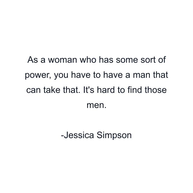 As a woman who has some sort of power, you have to have a man that can take that. It's hard to find those men.