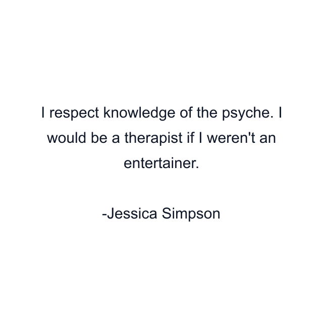 I respect knowledge of the psyche. I would be a therapist if I weren't an entertainer.