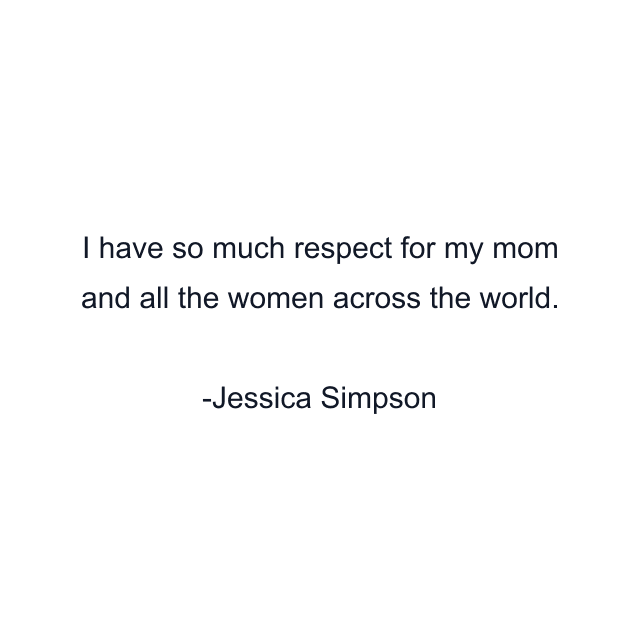 I have so much respect for my mom and all the women across the world.