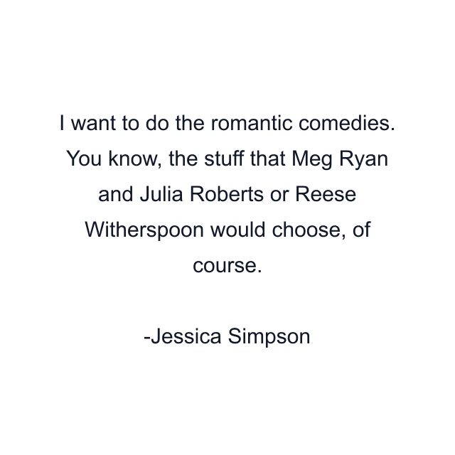 I want to do the romantic comedies. You know, the stuff that Meg Ryan and Julia Roberts or Reese Witherspoon would choose, of course.