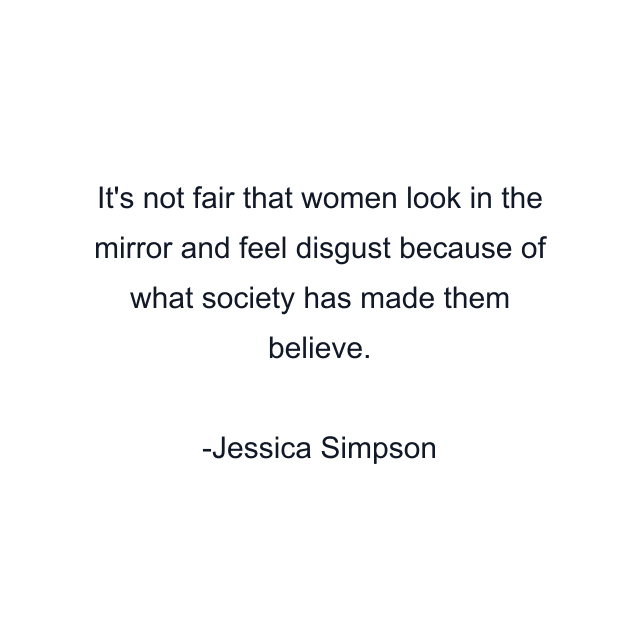 It's not fair that women look in the mirror and feel disgust because of what society has made them believe.