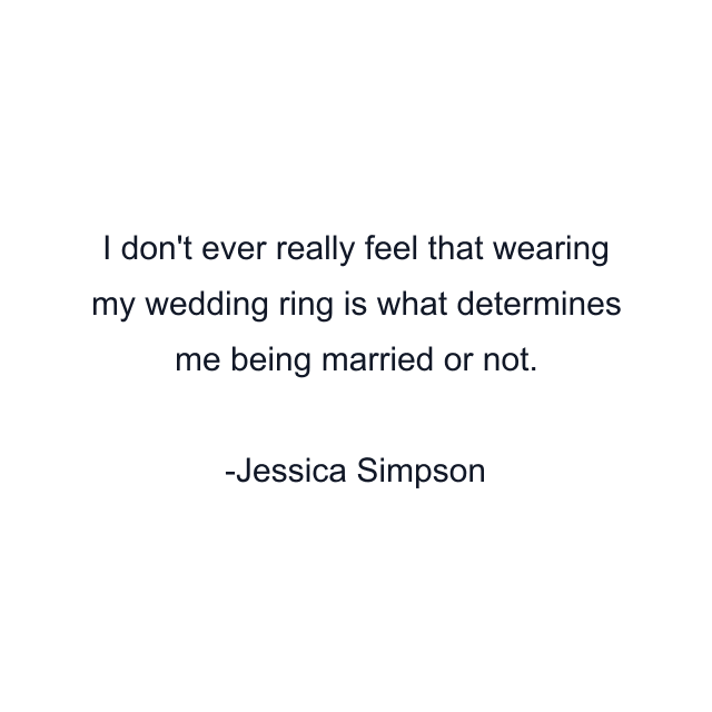 I don't ever really feel that wearing my wedding ring is what determines me being married or not.