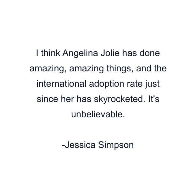 I think Angelina Jolie has done amazing, amazing things, and the international adoption rate just since her has skyrocketed. It's unbelievable.