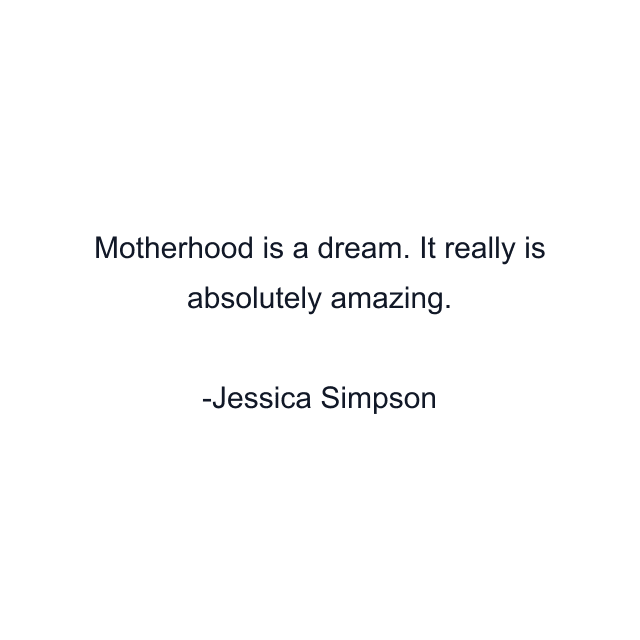 Motherhood is a dream. It really is absolutely amazing.