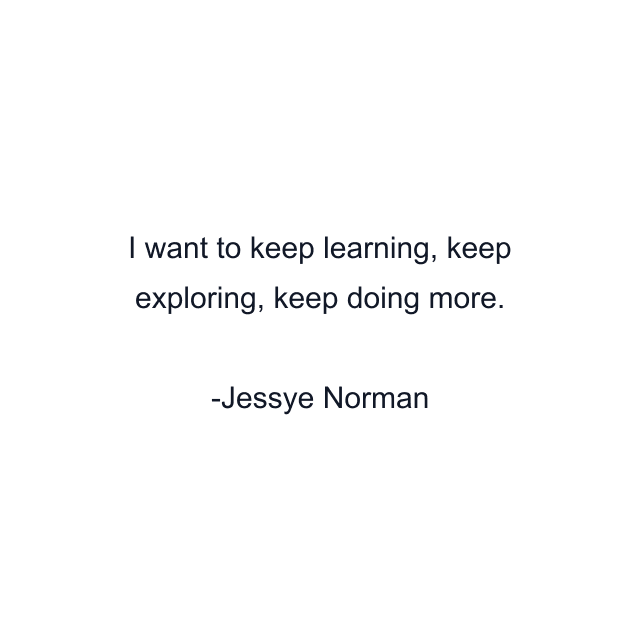 I want to keep learning, keep exploring, keep doing more.