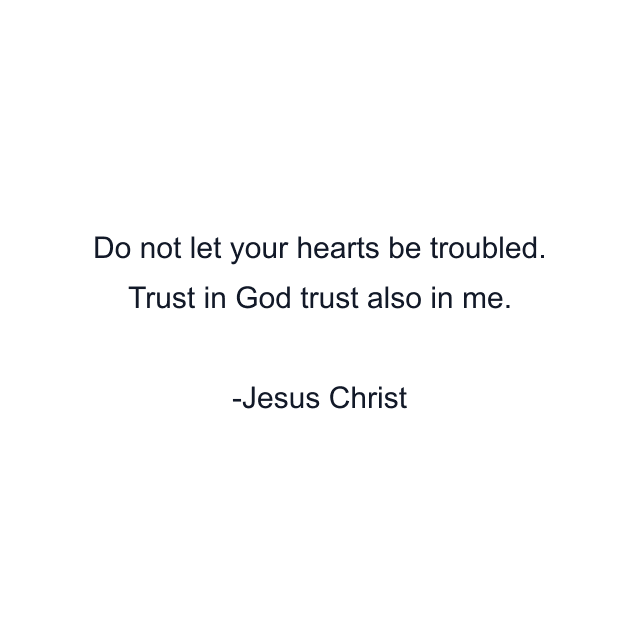 Do not let your hearts be troubled. Trust in God trust also in me.