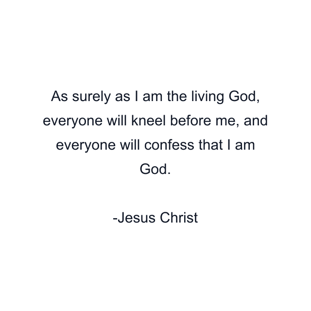 As surely as I am the living God, everyone will kneel before me, and everyone will confess that I am God.