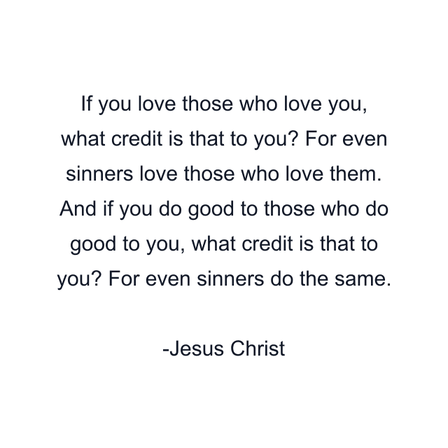 If you love those who love you, what credit is that to you? For even sinners love those who love them. And if you do good to those who do good to you, what credit is that to you? For even sinners do the same.