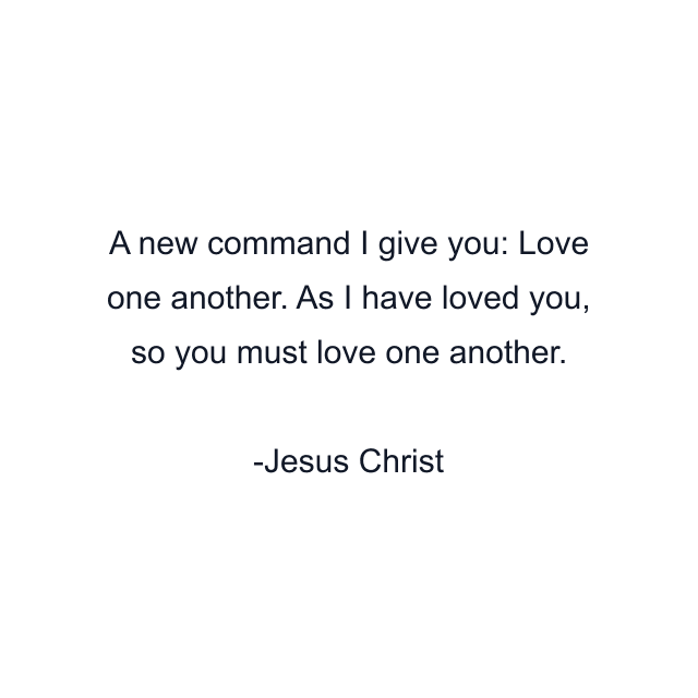 A new command I give you: Love one another. As I have loved you, so you must love one another.