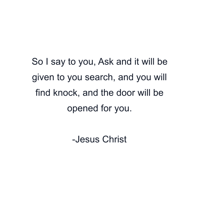 So I say to you, Ask and it will be given to you search, and you will find knock, and the door will be opened for you.