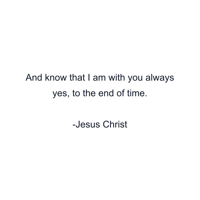 And know that I am with you always yes, to the end of time.