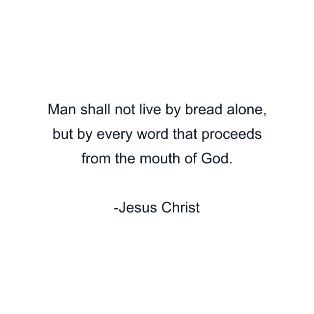 Man shall not live by bread alone, but by every word that proceeds from the mouth of God.