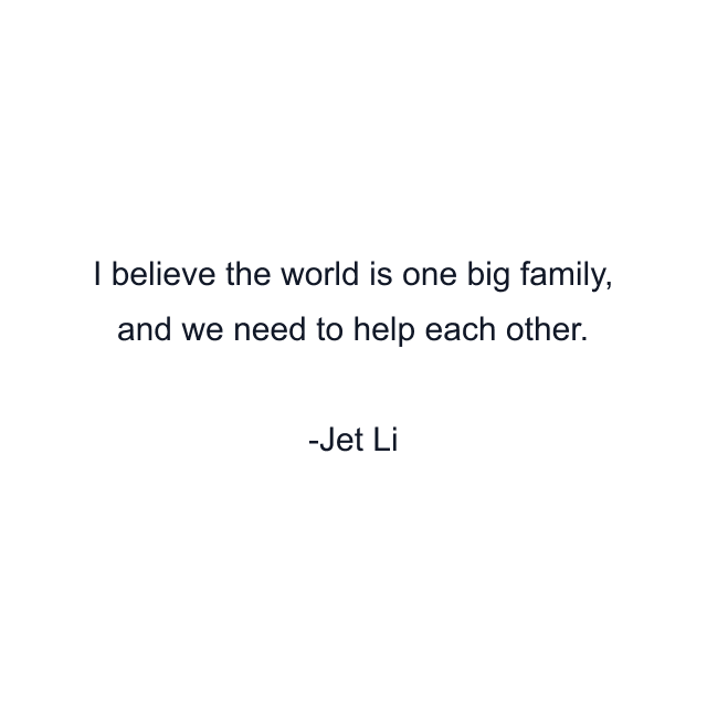 I believe the world is one big family, and we need to help each other.