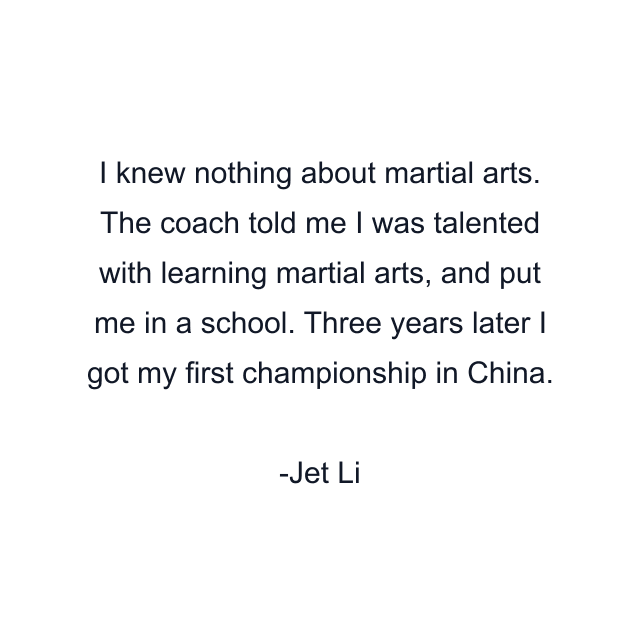 I knew nothing about martial arts. The coach told me I was talented with learning martial arts, and put me in a school. Three years later I got my first championship in China.