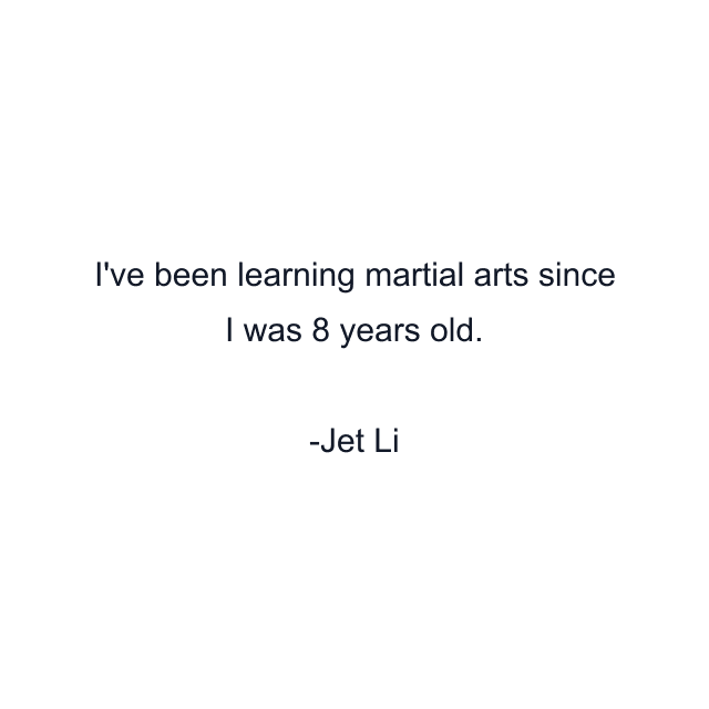 I've been learning martial arts since I was 8 years old.