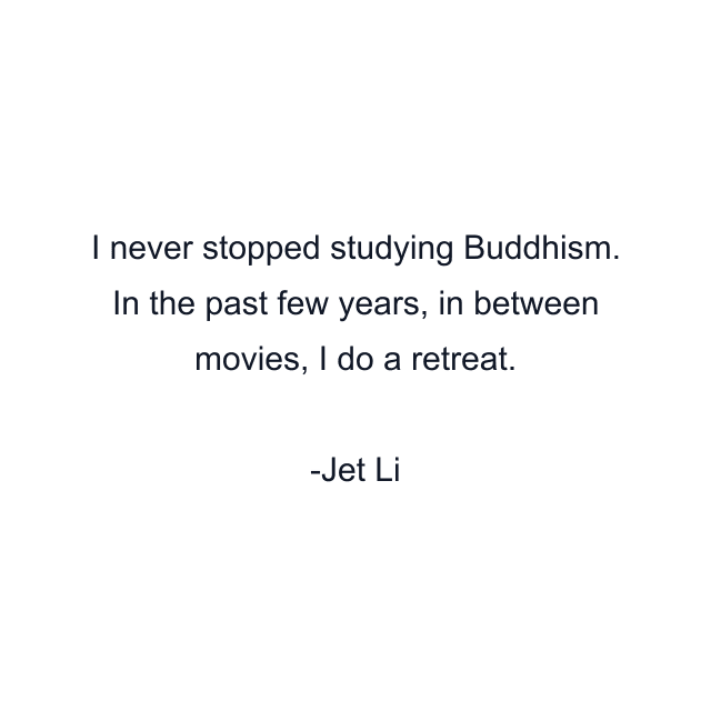 I never stopped studying Buddhism. In the past few years, in between movies, I do a retreat.