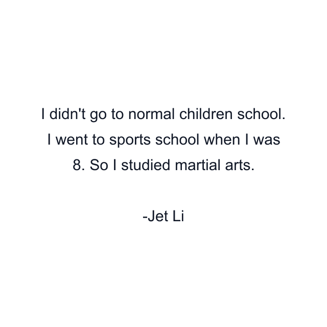 I didn't go to normal children school. I went to sports school when I was 8. So I studied martial arts.