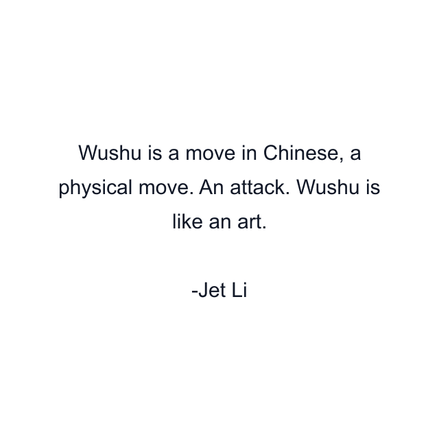 Wushu is a move in Chinese, a physical move. An attack. Wushu is like an art.