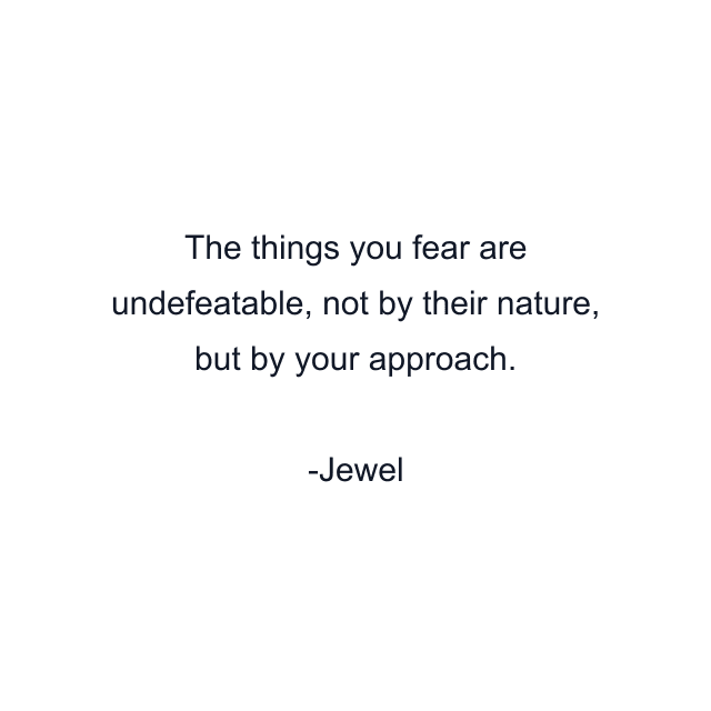 The things you fear are undefeatable, not by their nature, but by your approach.