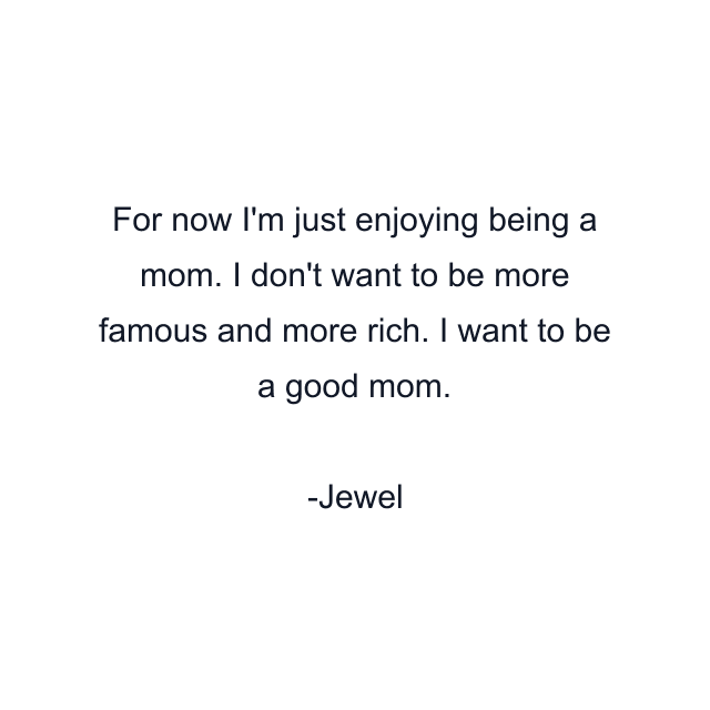 For now I'm just enjoying being a mom. I don't want to be more famous and more rich. I want to be a good mom.