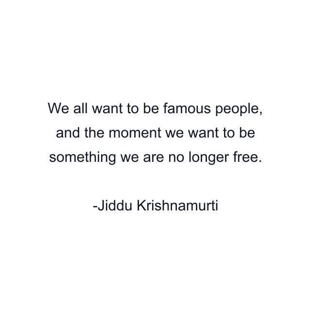 We all want to be famous people, and the moment we want to be something we are no longer free.