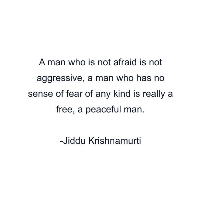 A man who is not afraid is not aggressive, a man who has no sense of fear of any kind is really a free, a peaceful man.