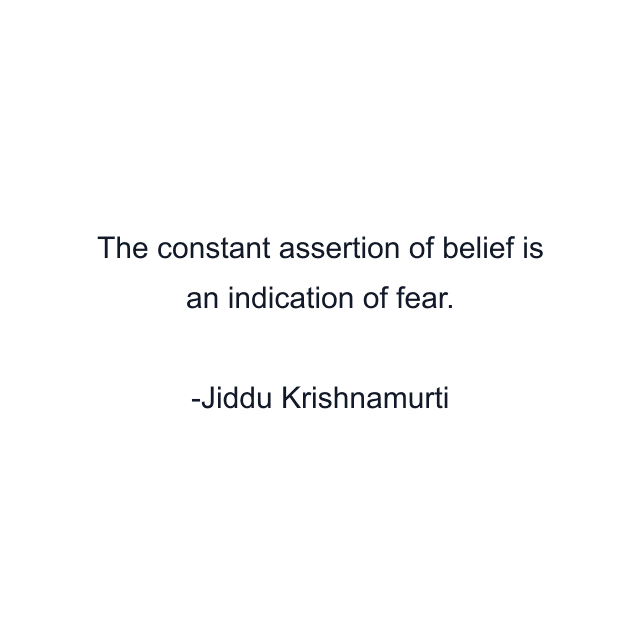 The constant assertion of belief is an indication of fear.