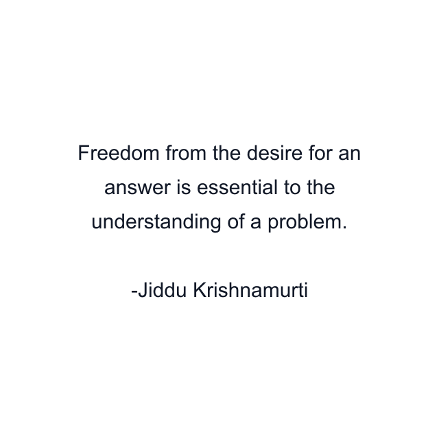 Freedom from the desire for an answer is essential to the understanding of a problem.