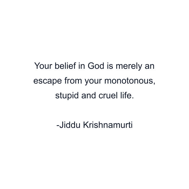 Your belief in God is merely an escape from your monotonous, stupid and cruel life.