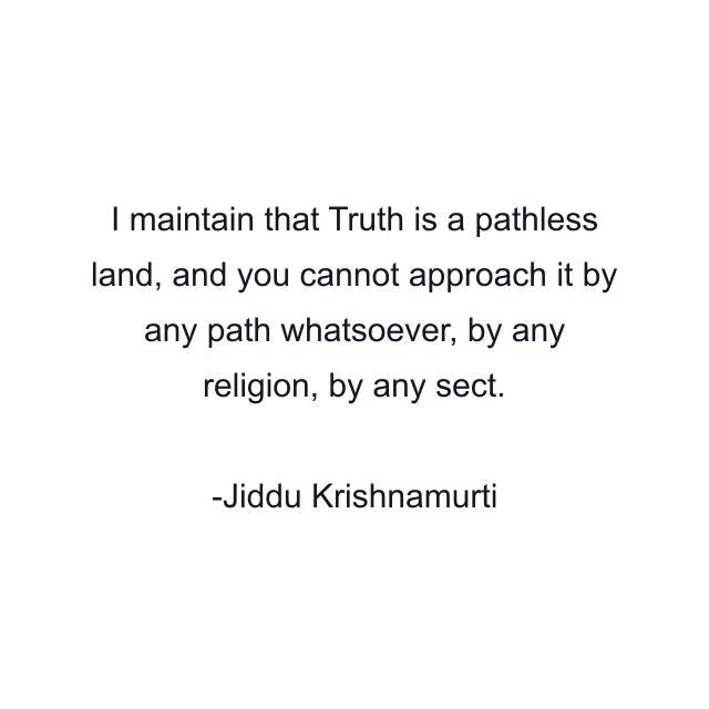 I maintain that Truth is a pathless land, and you cannot approach it by any path whatsoever, by any religion, by any sect.