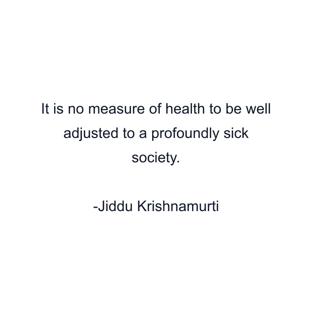 It is no measure of health to be well adjusted to a profoundly sick society.