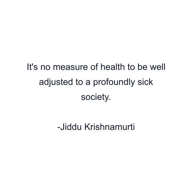 It's no measure of health to be well adjusted to a profoundly sick society.