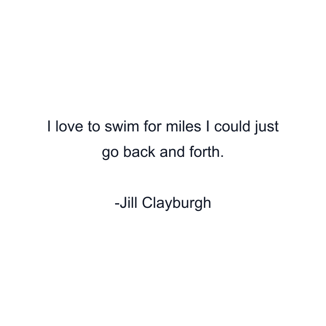 I love to swim for miles I could just go back and forth.