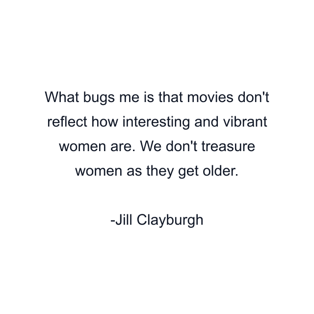 What bugs me is that movies don't reflect how interesting and vibrant women are. We don't treasure women as they get older.