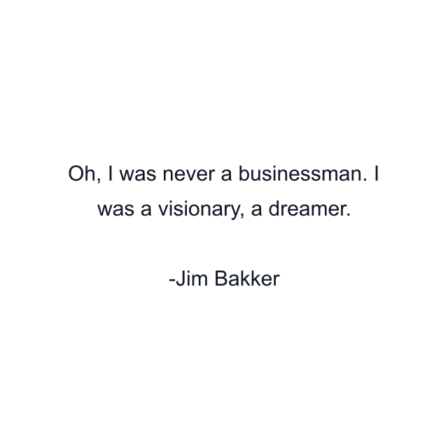 Oh, I was never a businessman. I was a visionary, a dreamer.