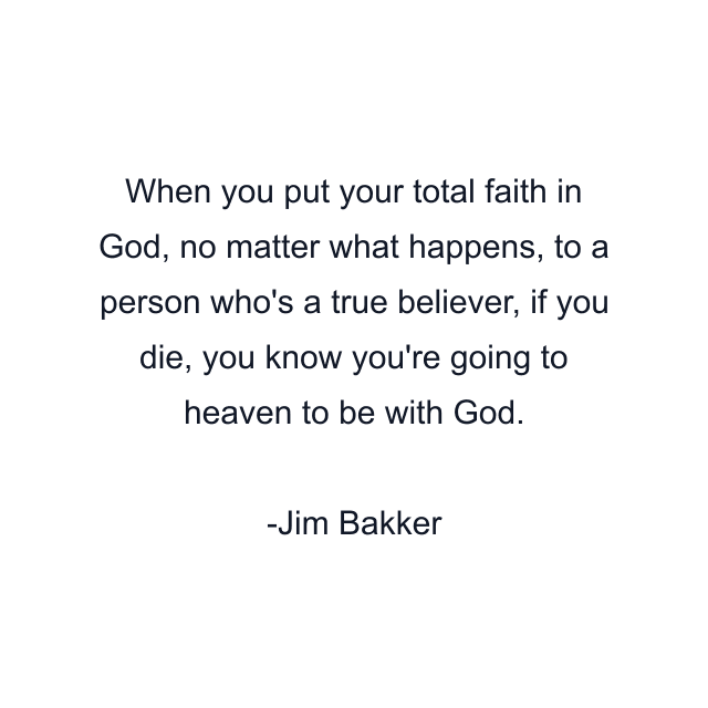 When you put your total faith in God, no matter what happens, to a person who's a true believer, if you die, you know you're going to heaven to be with God.