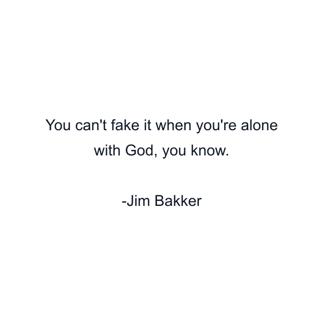 You can't fake it when you're alone with God, you know.