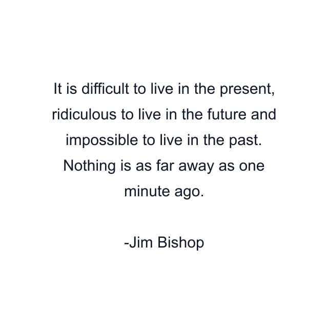 It is difficult to live in the present, ridiculous to live in the future and impossible to live in the past. Nothing is as far away as one minute ago.