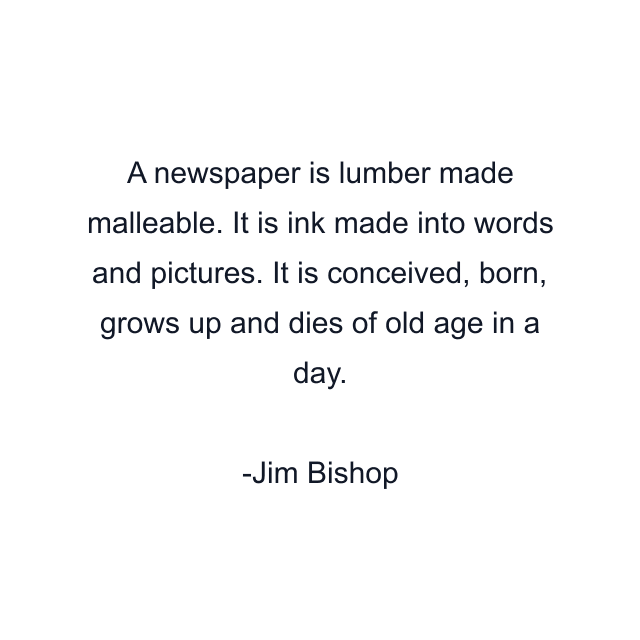 A newspaper is lumber made malleable. It is ink made into words and pictures. It is conceived, born, grows up and dies of old age in a day.