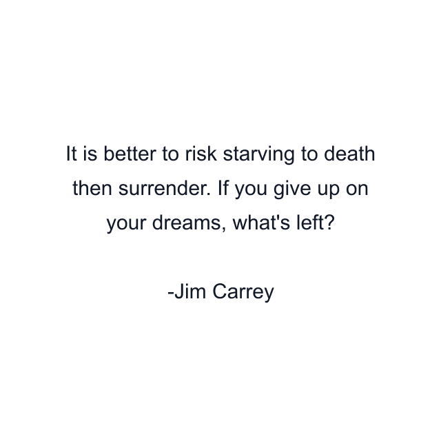 It is better to risk starving to death then surrender. If you give up on your dreams, what's left?